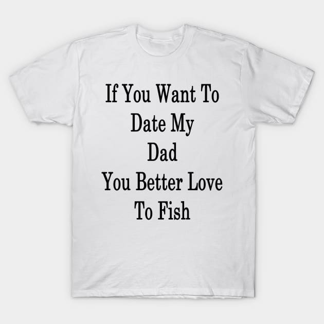 If You Want To Date My Dad You Better Love To Fish T-Shirt by supernova23